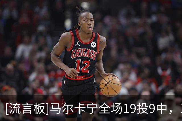 [流言板]马尔卡宁全场19投9中，三分球11中5得到28分6篮板1助攻